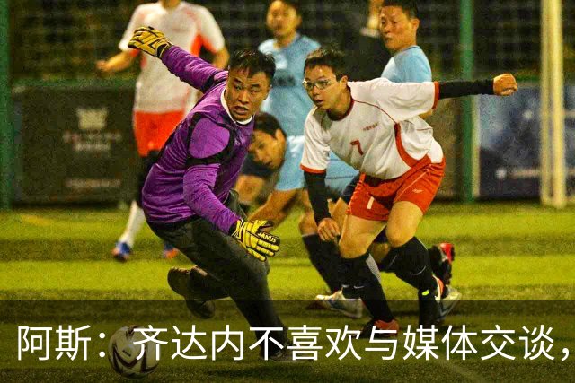 阿斯：齐达内不喜欢与媒体交谈，在皇马时就只把注意力集中在场上