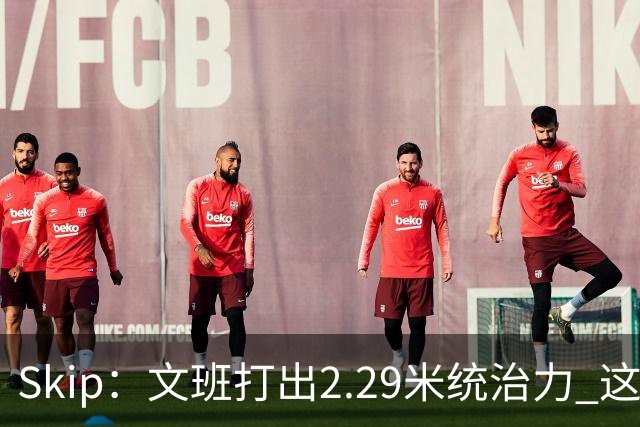 Skip：文班打出2.29米统治力 这是他西决&总决赛表现最好的一场